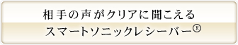 騒がしい場所でも聞きやすいスマートソニックレシーバー。
