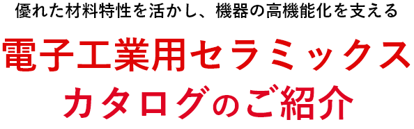 優れた材料特性を活かし、機器の高機能化を支える電子工業用セラミックスカタログのご紹介