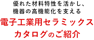 優れた材料特性を活かし、機器の高機能化を支える電子工業用セラミックスカタログのご紹介