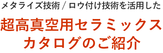 メタライズ技術／ロウ付け技術を活用した超高真空用セラミックスカタログのご紹介