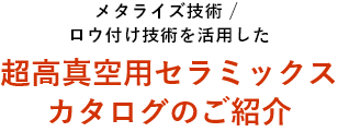 メタライズ技術／ロウ付け技術を活用した超高真空用セラミックスカタログのご紹介