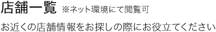 店舗一覧 ※ネット環境にて閲覧可 お近くの店舗情報をお探しの際にお役立てください