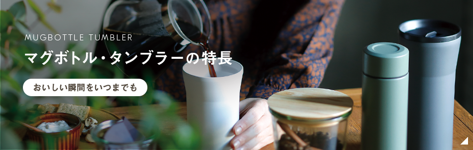 MUGBOTTLE TUMBLER マグボトル・タンブラーの特長 おいしい瞬間をいつまでも