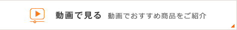 動画で見る 動画でおすすめ商品をご紹介