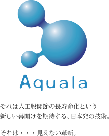Aquala それは人工股関節の長寿命化という新しい幕開けを期待する、日本発の技術。それは・・・見えない革新。