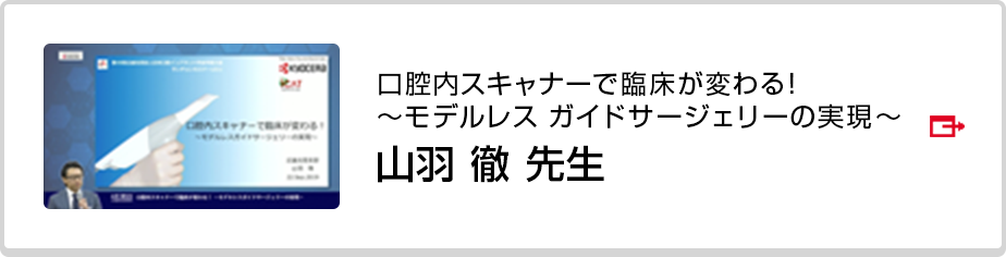 「口腔内スキャナーで臨床が変わる！　～モデルレス　ガイドサージェリーの実現～」山羽 徹先生