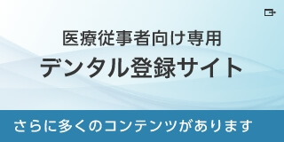 医療従事者向け専用 デンタル登録サイト さらに多くのコンテンツがあります