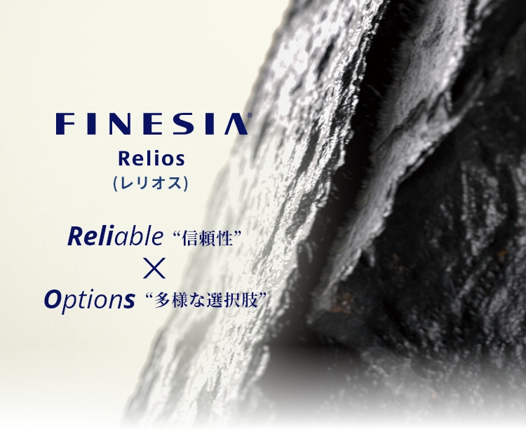 FINESIA Relios（レリオス）　Reliable“信頼性”×Options“多様な選択肢”