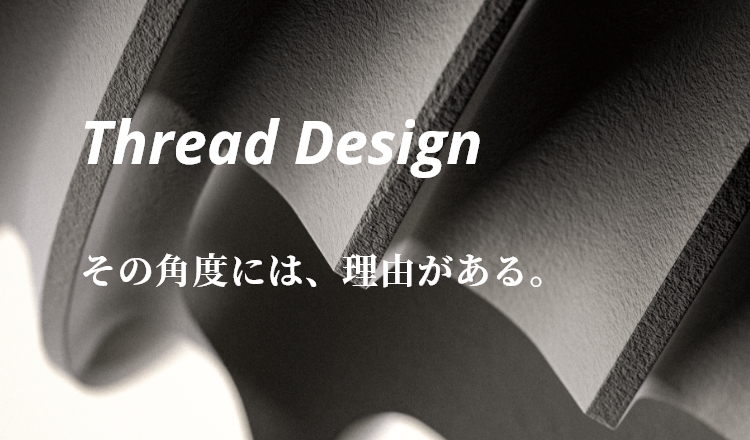 Thread Design　その角度には、理由がある。