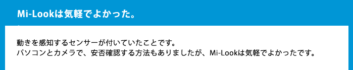 Mi-Lookは気軽でよかった。動きを感知するセンサーが付いていたことです。パソコンとカメラで、安否確認する方法もありましたが、Mi-Lookは気軽でよかったです。