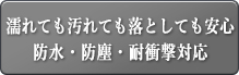 濡れても汚れても落としても安心　防水・防塵・耐衝撃対応