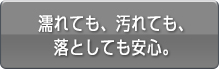 濡れても、汚れても、落としても安心