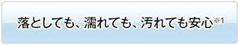 落としても、濡れても、汚れても安心※1