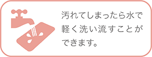 汚れてしまったら水で軽く洗い流すことができます。