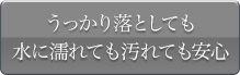 うっかり落としても水に濡れても汚れても安心