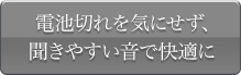 電池切れを気にせず、聞きやすい音で快適に