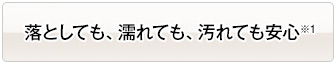 落としても、濡れても、汚れても安心※1