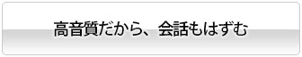 高音質だから、会話もはずむ