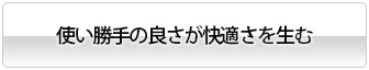 使い勝手の良さが快適さを生む