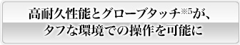 高耐久性能とグローブタッチが、タフな環境での操作を可能に