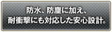 防水、防塵に加え、耐衝撃にも対応した安心設計。