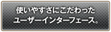 使いやすさにこだわったユーザーインターフェース。