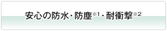 安心の防水・防塵※1・耐衝撃※2