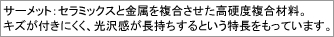 サーメット：セラミックスと金属を複合させた高硬度複合材料。キズが付きにくく、光沢感が長持ちするという特長をもっています。