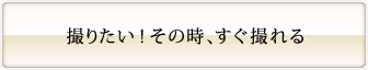 撮りたい！そのときすぐ撮れる