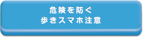 危険を防ぐ
歩きスマホ注意