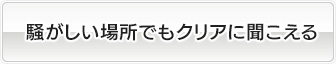 騒がしい場所でもクリアに聞こえる