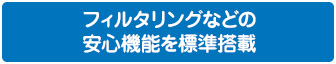 フィルタリングなどの安心機能を標準搭載