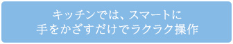 キッチンでは、スマートに手をかざすだけでラクラク操作