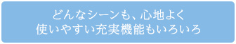 どんなシーンも、心地よく使いやすい充実機能もいろいろ