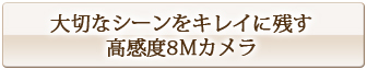 大切なシーンをキレイに残す高感度約808万画素カメラ