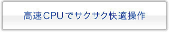 高速CPUでサクサク快適操作