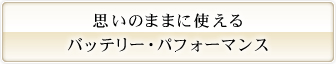 思いのままに使えるバッテリー・パフォーマンス。