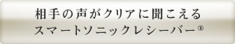 相手の声がクリアに聞こえる スマートソニックレシーバー<sup>®</sup>