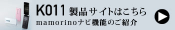 K011 製品サイトはこちら mamorinoナビ機能のご紹介