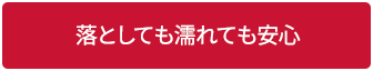 落としても濡れても安心