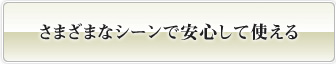 さまざまなシーンで安心して使える