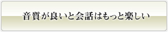 音質が良いと会話はもっと楽しい