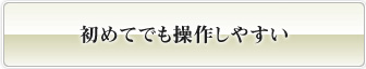 初めてでも操作しやすい