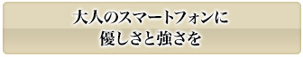 大人のスマートフォンに優しさと強さを