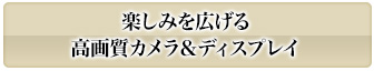 楽しみをひろげる高画質カメラ＆ディスプレイ