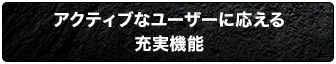 アクティブなユーザーに応える充実機能