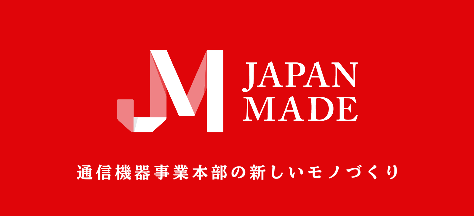 「JAPAN MADE」通信機器事業本部の新しいモノづくり