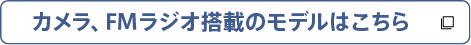 カメラ、FMラジオ搭載のモデルはこちら