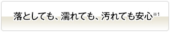 落としても、濡れても、汚れても安心※1