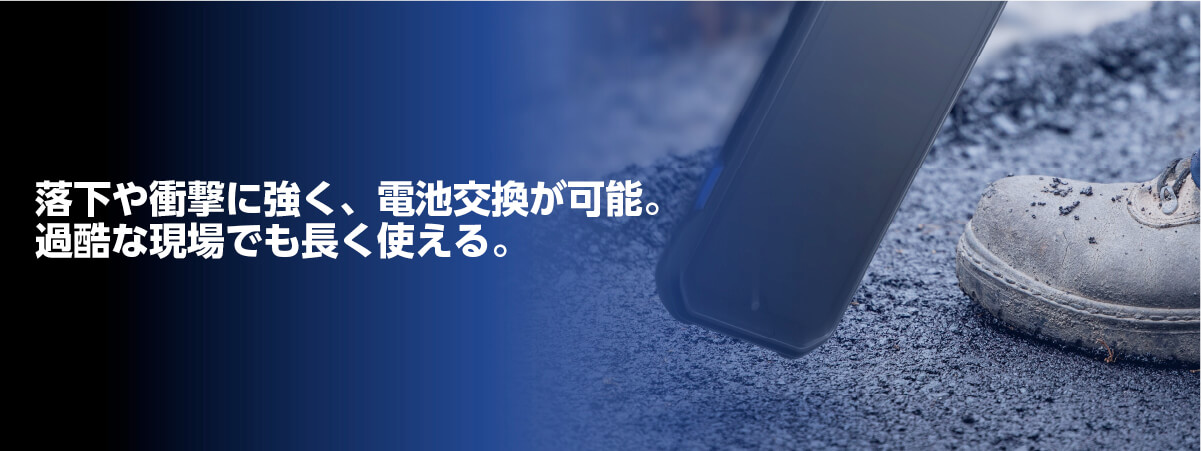 落下や衝撃に強く、電池交換が可能。
          過酷な現場でも長く使える。
          